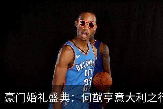 豪门婚礼盛典：何猷亨意大利之行尽显风采