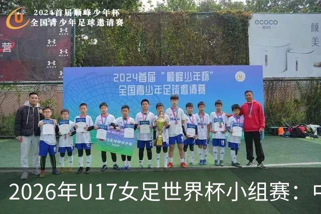 2026年U17女足世界杯小组赛：中国对阵萨摩亚的激战即将开启